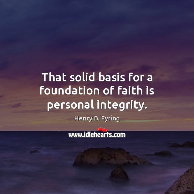That solid basis for a foundation of faith is personal integrity. Henry B. Eyring Picture Quote