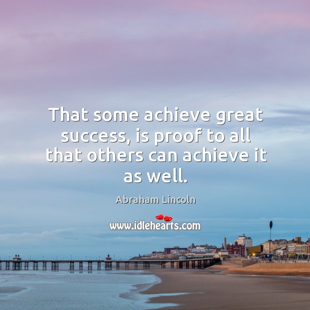 That some achieve great success, is proof to all that others can achieve it as well. Abraham Lincoln Picture Quote