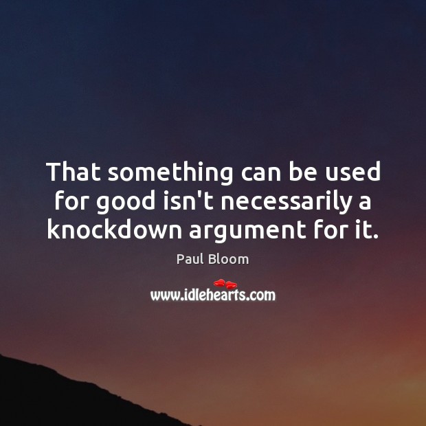 That something can be used for good isn’t necessarily a knockdown argument for it. Paul Bloom Picture Quote