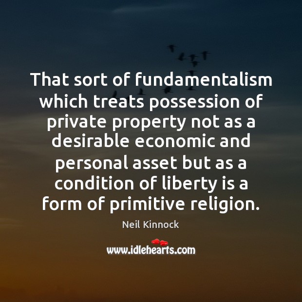 That sort of fundamentalism which treats possession of private property not as Neil Kinnock Picture Quote