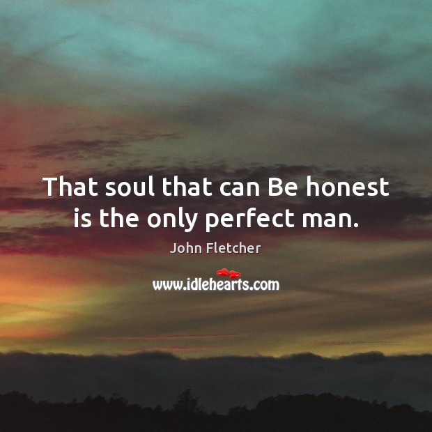 That soul that can Be honest is the only perfect man. John Fletcher Picture Quote