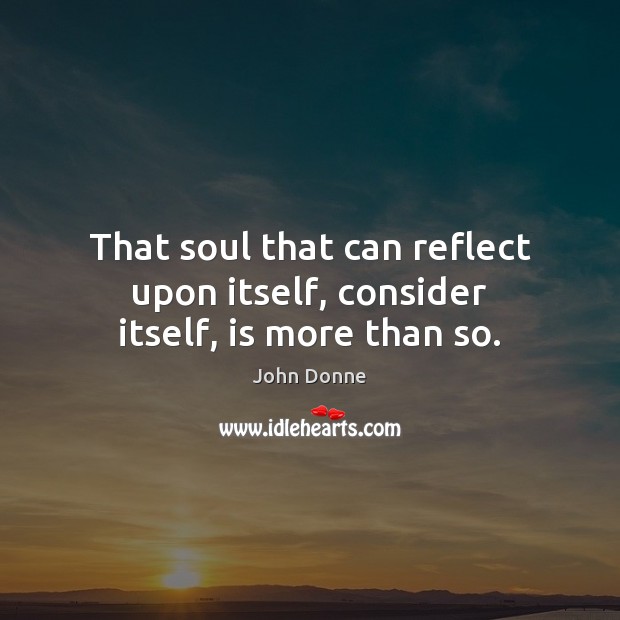 That soul that can reflect upon itself, consider itself, is more than so. John Donne Picture Quote