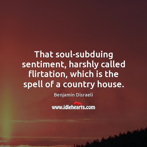That soul-subduing sentiment, harshly called flirtation, which is the spell of a Benjamin Disraeli Picture Quote