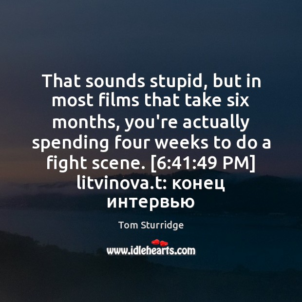 That sounds stupid, but in most films that take six months, you’re Tom Sturridge Picture Quote