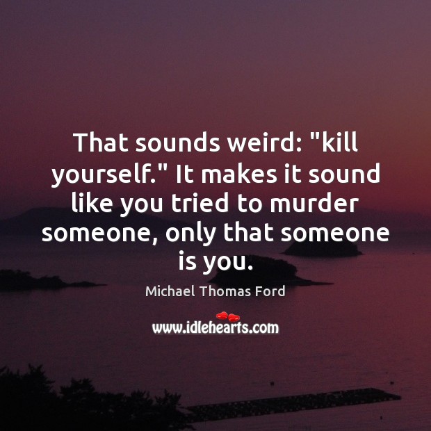 That sounds weird: “kill yourself.” It makes it sound like you tried Image