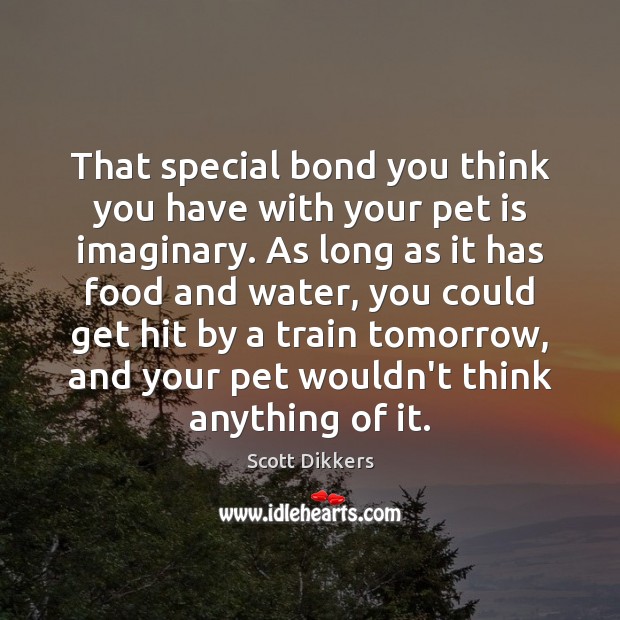 That special bond you think you have with your pet is imaginary. Scott Dikkers Picture Quote