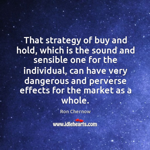 That strategy of buy and hold, which is the sound and sensible one for the individual Ron Chernow Picture Quote