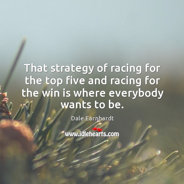 That strategy of racing for the top five and racing for the win is where everybody wants to be. Dale Earnhardt Picture Quote