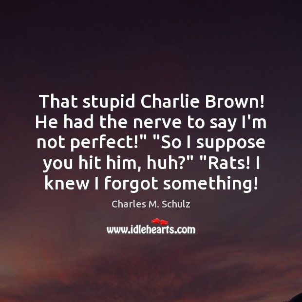 That stupid Charlie Brown! He had the nerve to say I’m not Charles M. Schulz Picture Quote