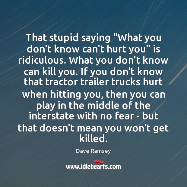 That stupid saying “What you don’t know can’t hurt you” is ridiculous. Dave Ramsey Picture Quote