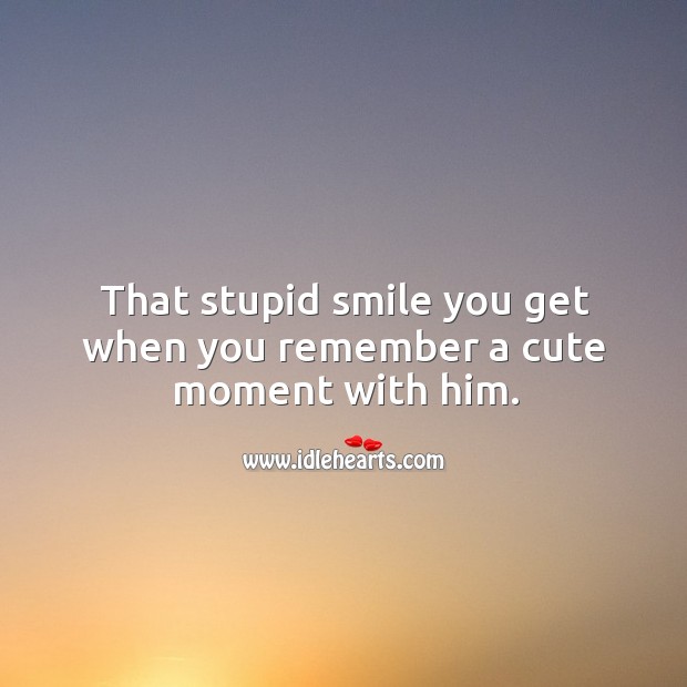 That stupid smile you get when you remember a cute moment with him. Image