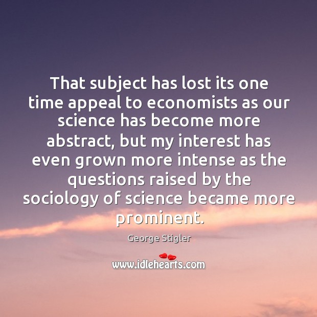 That subject has lost its one time appeal to economists as our science has become more abstract.. George Stigler Picture Quote