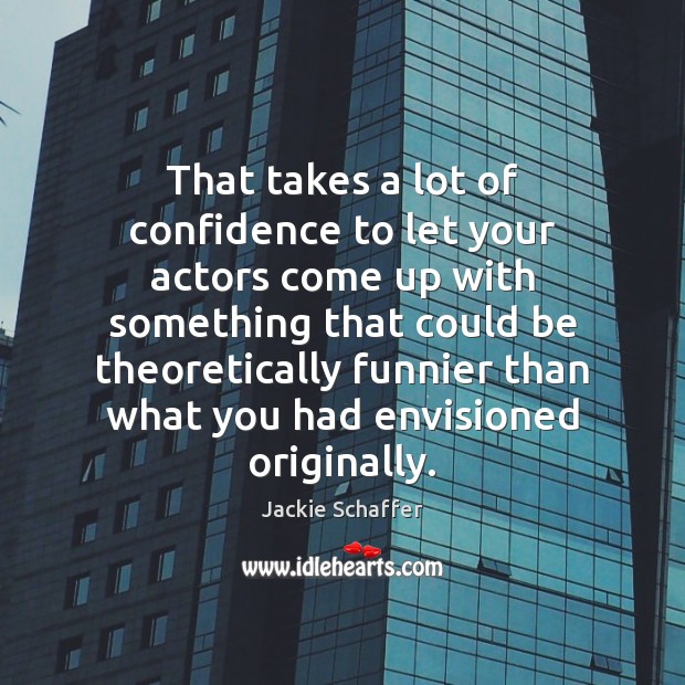 That takes a lot of confidence to let your actors come up Jackie Schaffer Picture Quote