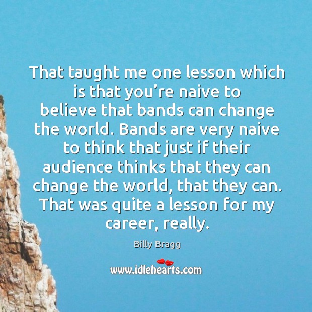 That taught me one lesson which is that you’re naive to believe that bands can change the world. Billy Bragg Picture Quote