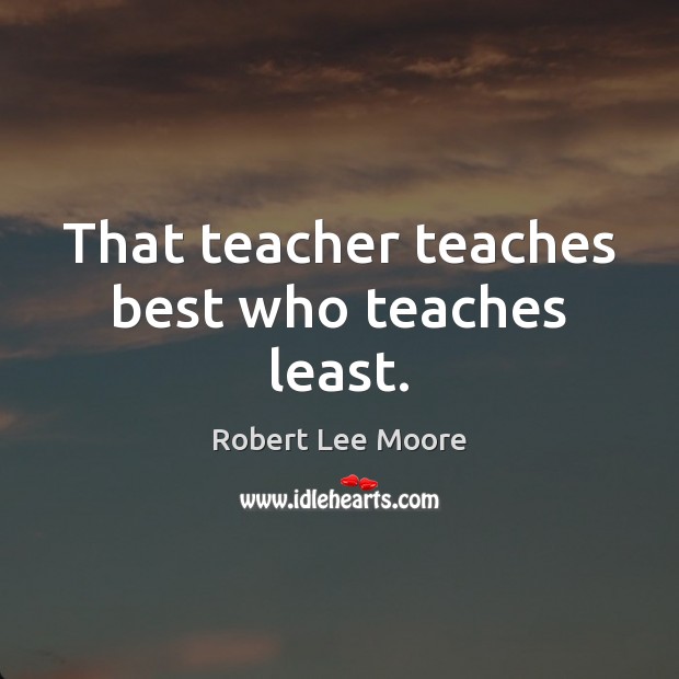 That teacher teaches best who teaches least. Robert Lee Moore Picture Quote
