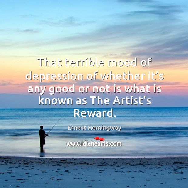That terrible mood of depression of whether it’s any good or not is what is known as the artist’s reward. Ernest Hemingway Picture Quote