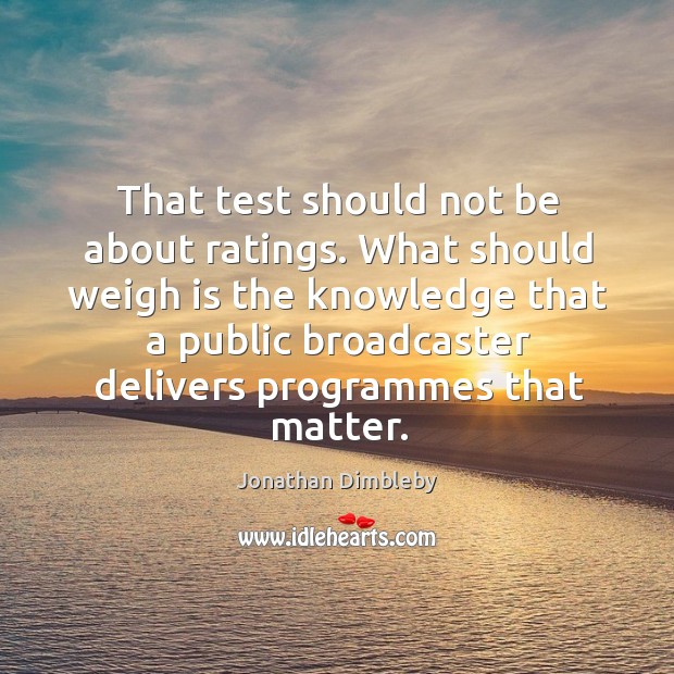 That test should not be about ratings. What should weigh is the knowledge that a public Jonathan Dimbleby Picture Quote