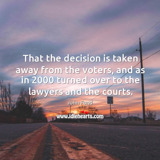 That the decision is taken away from the voters, and as in 2000 turned over to the lawyers and the courts. John Fund Picture Quote