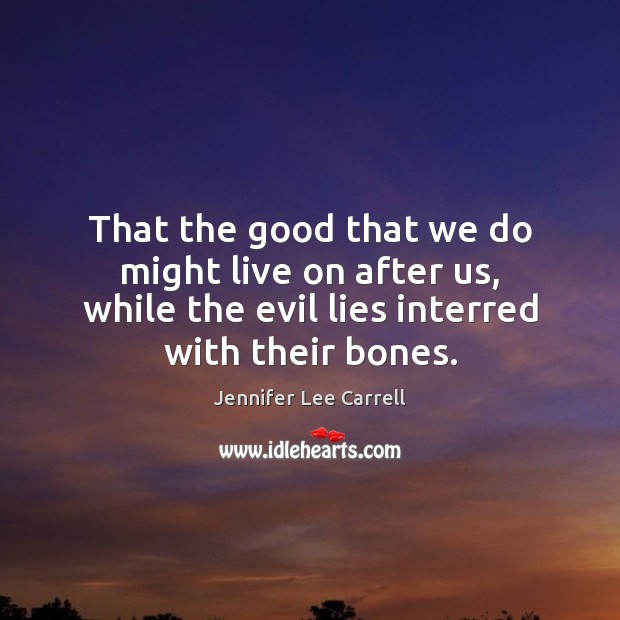 That the good that we do might live on after us, while Jennifer Lee Carrell Picture Quote
