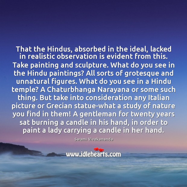 That the Hindus, absorbed in the ideal, lacked in realistic observation is 