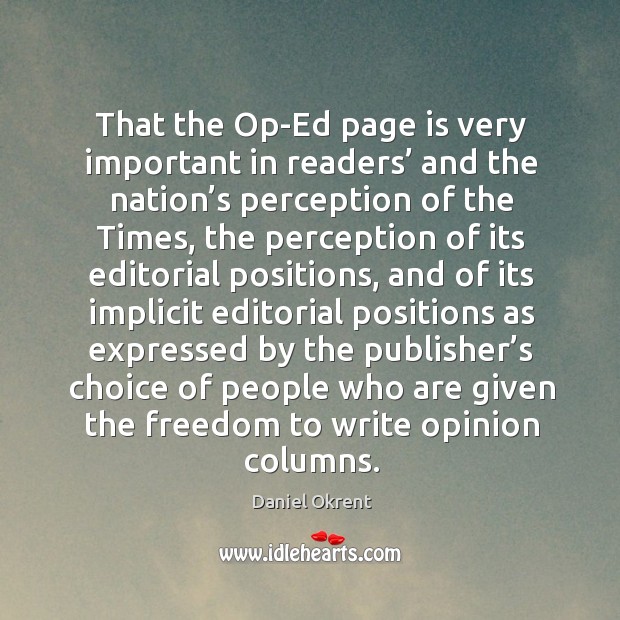 That the op-ed page is very important in readers’ and the nation’s perception of the times Daniel Okrent Picture Quote