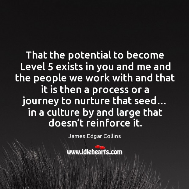 That the potential to become level 5 exists in you and me and the people we James Edgar Collins Picture Quote