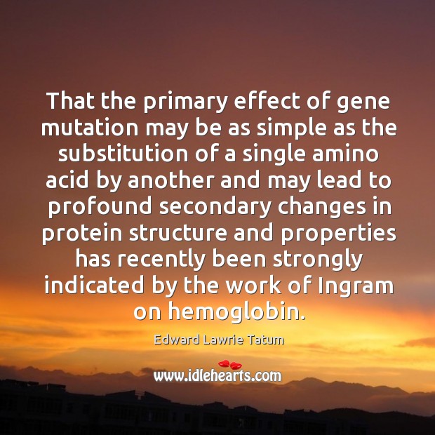 That the primary effect of gene mutation may be as simple as the substitution of a single amino Edward Lawrie Tatum Picture Quote