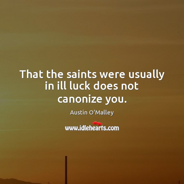 That the saints were usually in ill luck does not canonize you. Austin O’Malley Picture Quote