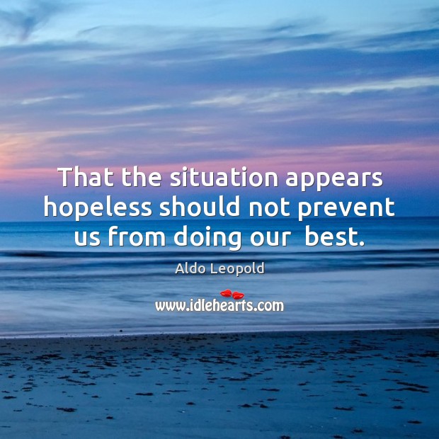That the situation appears hopeless should not prevent us from doing our  best. Aldo Leopold Picture Quote