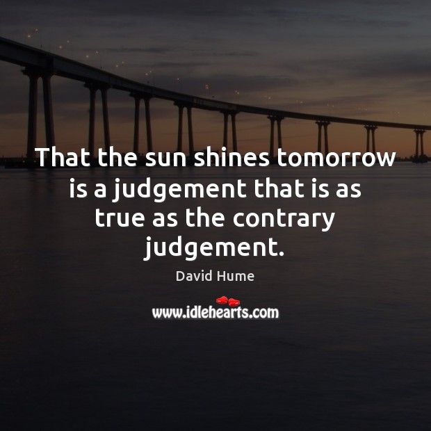 That the sun shines tomorrow is a judgement that is as true as the contrary judgement. David Hume Picture Quote