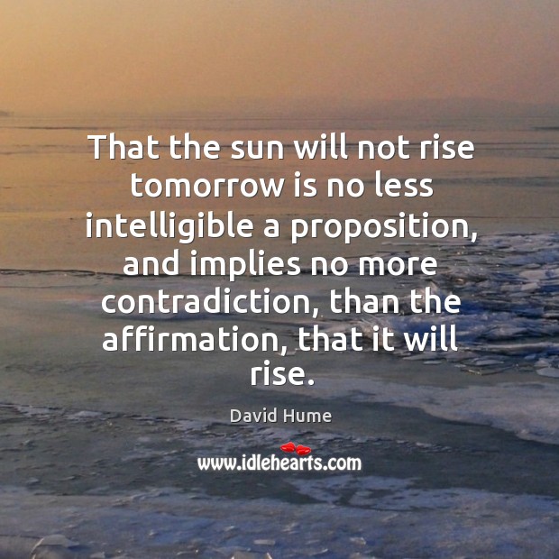 That the sun will not rise tomorrow is no less intelligible a proposition David Hume Picture Quote