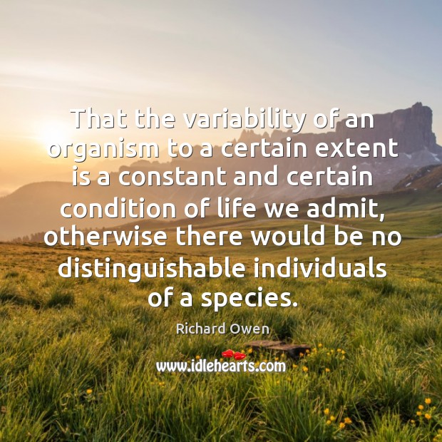 That the variability of an organism to a certain extent is a constant and certain condition Richard Owen Picture Quote
