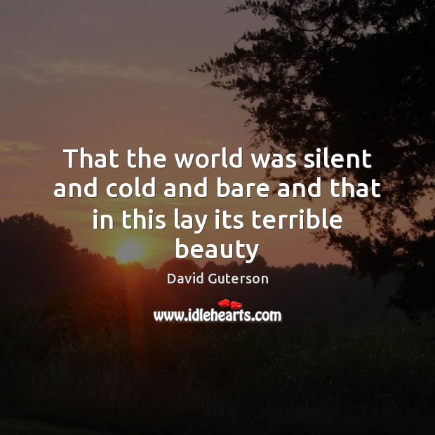 That the world was silent and cold and bare and that in this lay its terrible beauty David Guterson Picture Quote