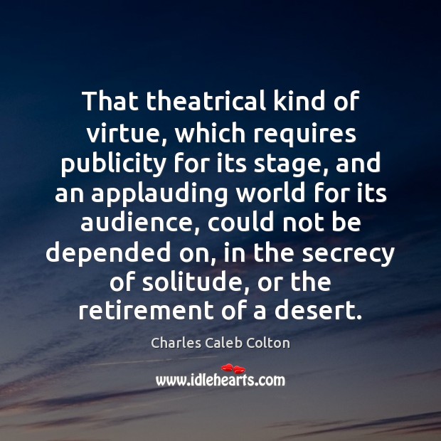 That theatrical kind of virtue, which requires publicity for its stage, and Charles Caleb Colton Picture Quote