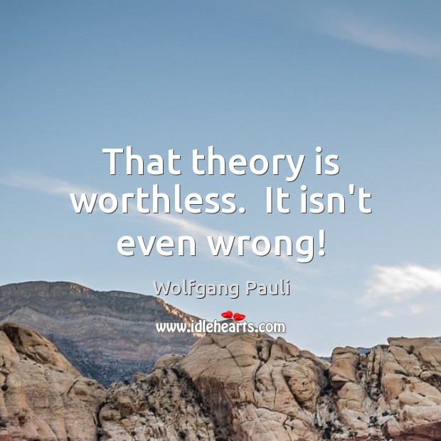 That theory is worthless.  It isn’t even wrong! Wolfgang Pauli Picture Quote