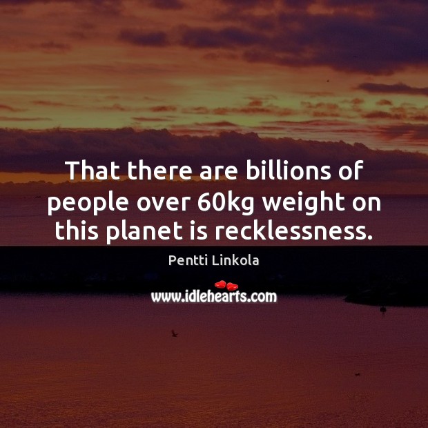 That there are billions of people over 60kg weight on this planet is recklessness. Pentti Linkola Picture Quote