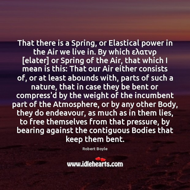 That there is a Spring, or Elastical power in the Air we Robert Boyle Picture Quote