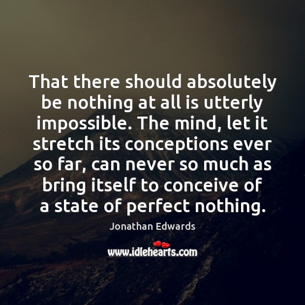 That there should absolutely be nothing at all is utterly impossible. The Jonathan Edwards Picture Quote