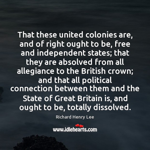 That these united colonies are, and of right ought to be, free Richard Henry Lee Picture Quote