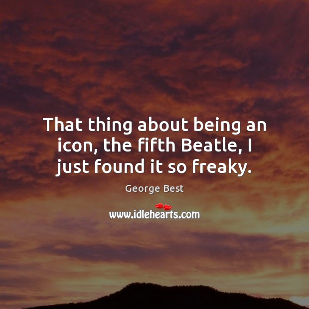 That thing about being an icon, the fifth Beatle, I just found it so freaky. George Best Picture Quote