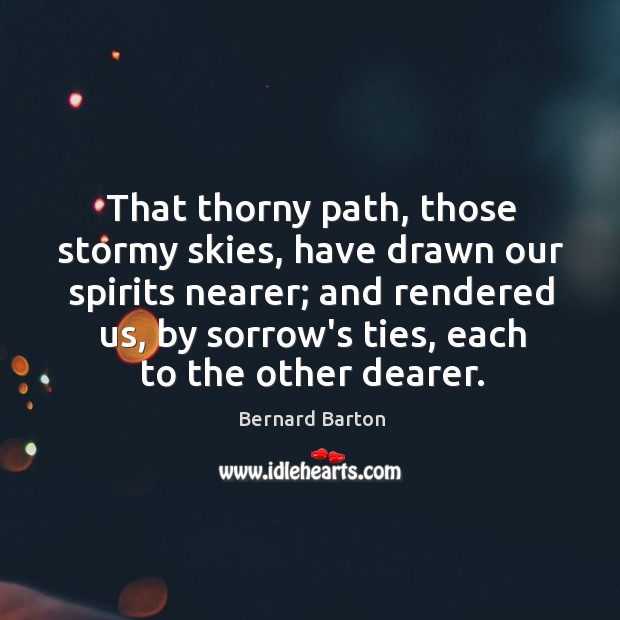 That thorny path, those stormy skies, have drawn our spirits nearer; and Bernard Barton Picture Quote