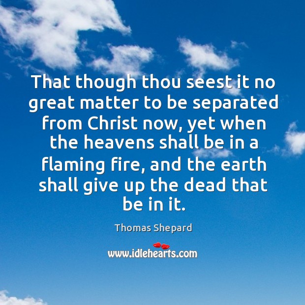 That though thou seest it no great matter to be separated from christ now, yet when the heavens shall Thomas Shepard Picture Quote