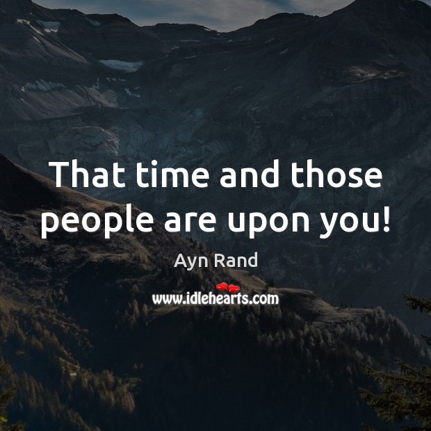 That time and those people are upon you! Ayn Rand Picture Quote