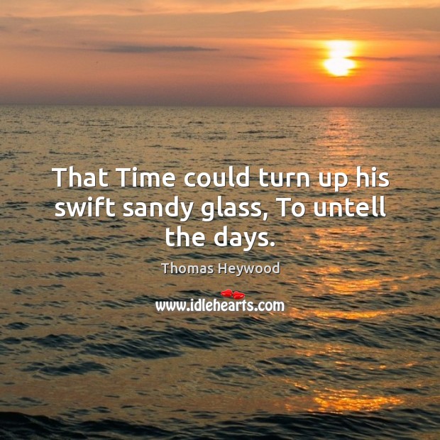 That Time could turn up his swift sandy glass, To untell the days. Thomas Heywood Picture Quote
