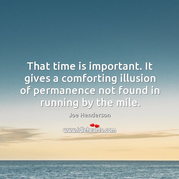 That time is important. It gives a comforting illusion of permanence not found in running by the mile. Joe Henderson Picture Quote