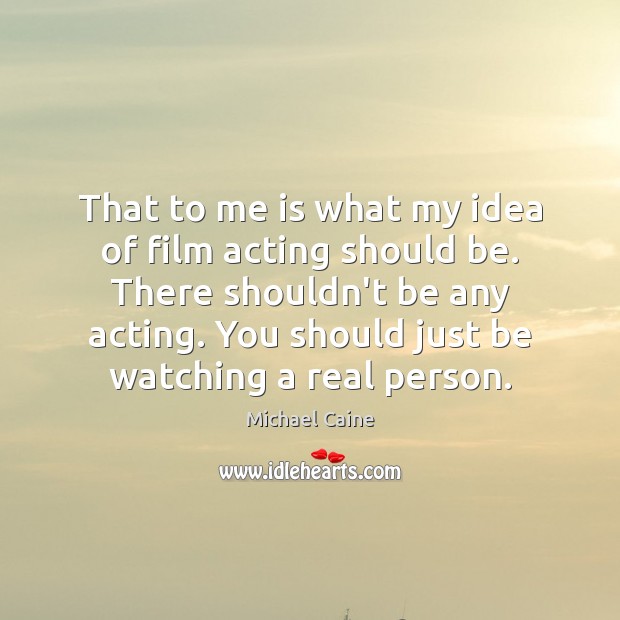 That to me is what my idea of film acting should be. Michael Caine Picture Quote