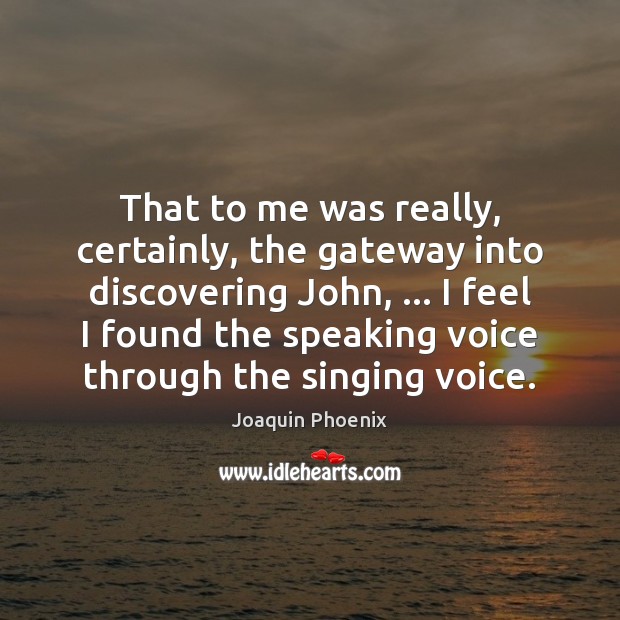 That to me was really, certainly, the gateway into discovering John, … I Joaquin Phoenix Picture Quote