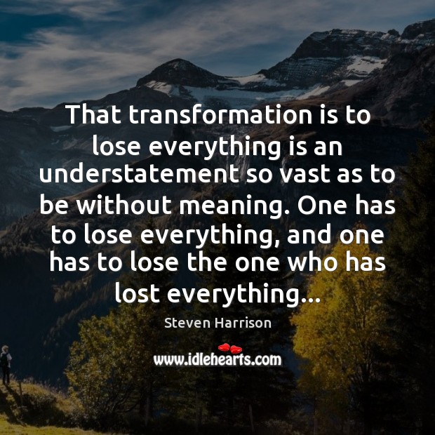 That transformation is to lose everything is an understatement so vast as Steven Harrison Picture Quote