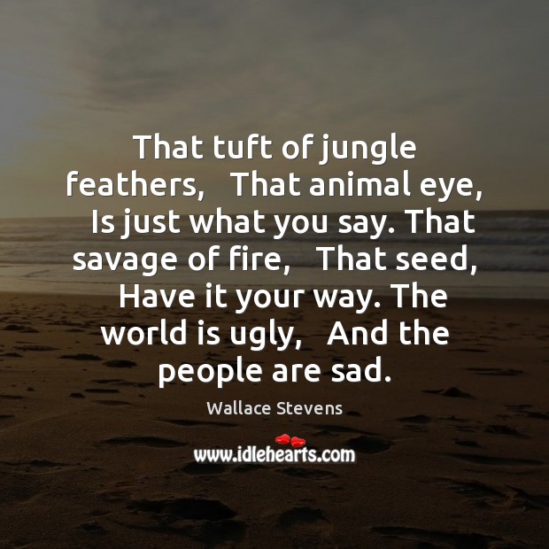 That tuft of jungle feathers,   That animal eye,   Is just what you Wallace Stevens Picture Quote