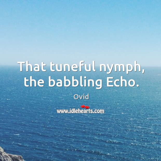 That tuneful nymph, the babbling Echo. 